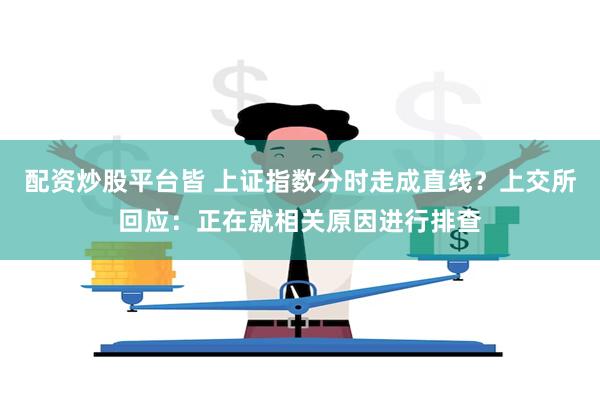 配资炒股平台皆 上证指数分时走成直线？上交所回应：正在就相关原因进行排查