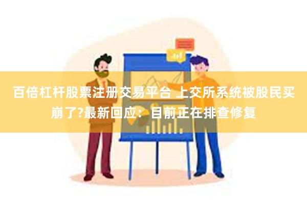 百倍杠杆股票注册交易平台 上交所系统被股民买崩了?最新回应：目前正在排查修复