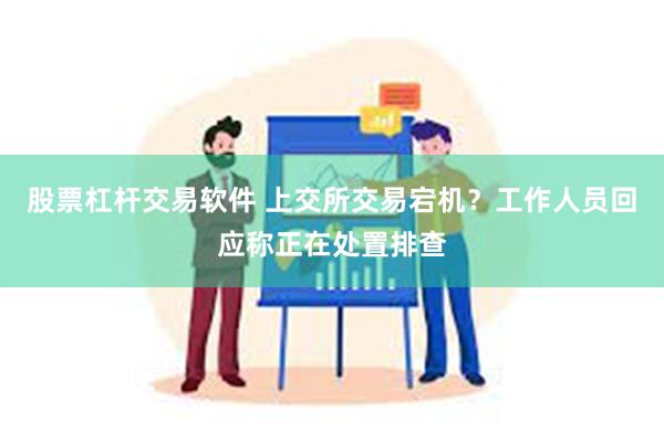 股票杠杆交易软件 上交所交易宕机？工作人员回应称正在处置排查