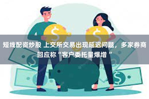 短线配资炒股 上交所交易出现延迟问题，多家券商回应称“客户委托量爆增 ”