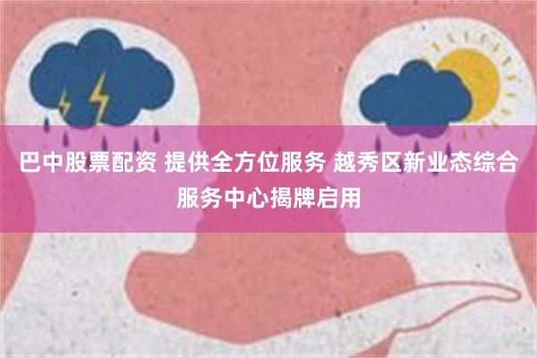 巴中股票配资 提供全方位服务 越秀区新业态综合服务中心揭牌启用