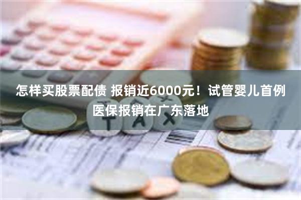 怎样买股票配债 报销近6000元！试管婴儿首例医保报销在广东落地