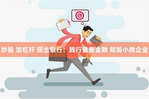 炒股 加杠杆 民生银行：践行普惠金融 赋能小微企业