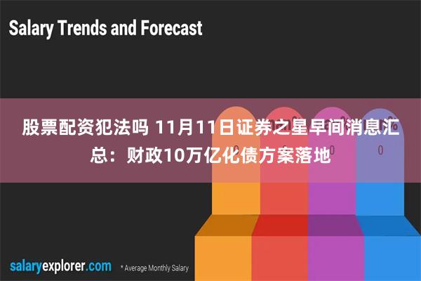 股票配资犯法吗 11月11日证券之星早间消息汇总：财政10万亿化债方案落地