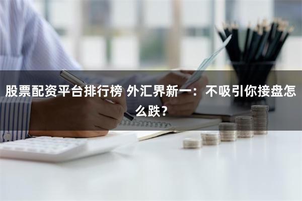 股票配资平台排行榜 外汇界新一：不吸引你接盘怎么跌？