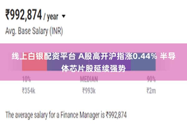 线上白银配资平台 A股高开沪指涨0.44% 半导体芯片股延续强势