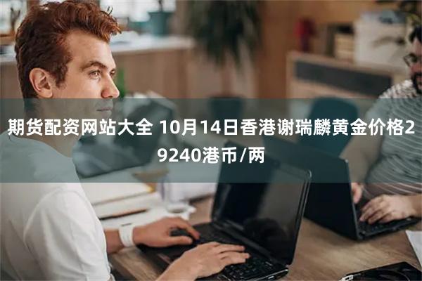 期货配资网站大全 10月14日香港谢瑞麟黄金价格29240港币/两