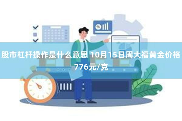 股市杠杆操作是什么意思 10月15日周大福黄金价格776元/克