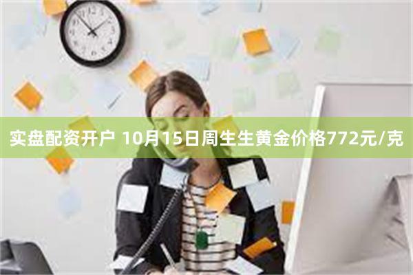 实盘配资开户 10月15日周生生黄金价格772元/克