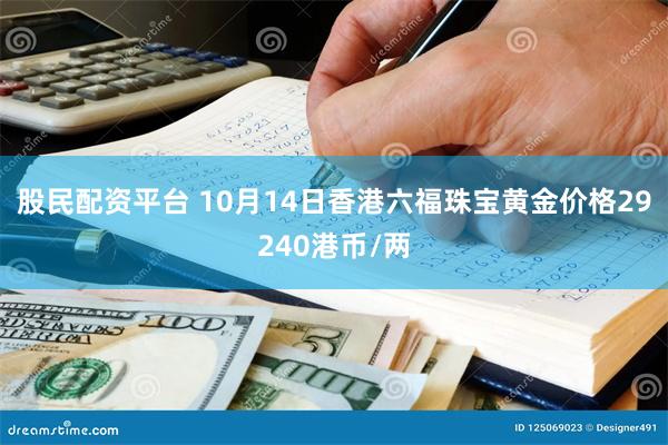 股民配资平台 10月14日香港六福珠宝黄金价格29240港币/两