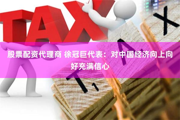 股票配资代理商 徐冠巨代表：对中国经济向上向好充满信心