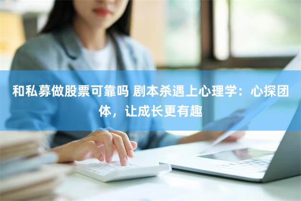 和私募做股票可靠吗 剧本杀遇上心理学：心探团体，让成长更有趣