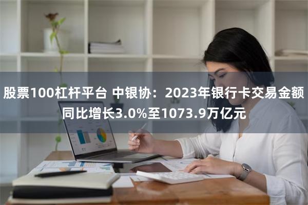 股票100杠杆平台 中银协：2023年银行卡交易金额同比增长3.0%至1073.9万亿元