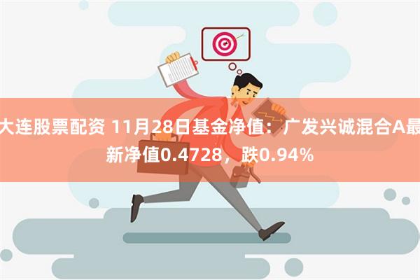 大连股票配资 11月28日基金净值：广发兴诚混合A最新净值0.4728，跌0.94%