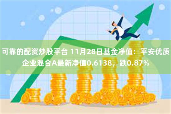 可靠的配资炒股平台 11月28日基金净值：平安优质企业混合A最新净值0.6138，跌0.87%