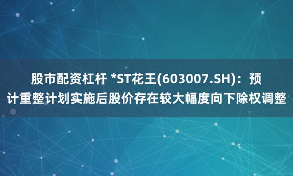 股市配资杠杆 *ST花王(603007.SH)：预计重整计划实施后股价存在较大幅度向下除权调整