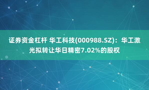 证券资金杠杆 华工科技(000988.SZ)：华工激光拟转让华日精密7.02%的股权