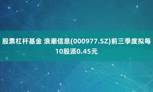 股票杠杆基金 浪潮信息(000977.SZ)前三季度拟每10股派0.45元