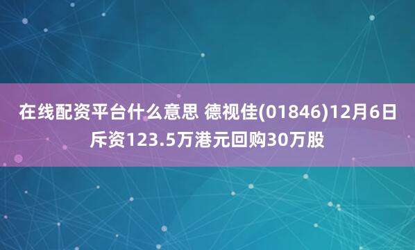 在线配资平台什么意思 德视佳(01846)12月6日斥资123.5万港元回购30万股