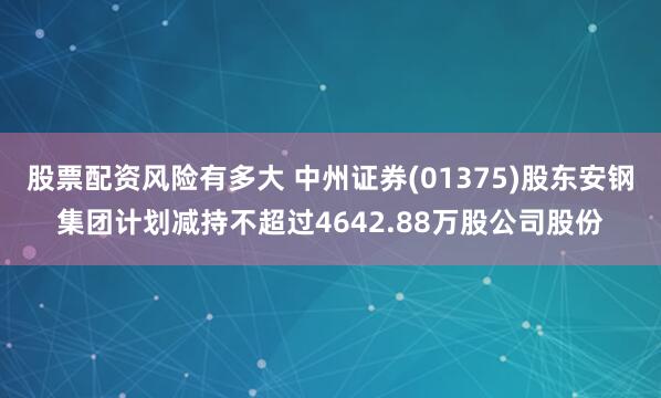 股票配资风险有多大 中州证券(01375)股东安钢集团计划减持不超过4642.88万股公司股份