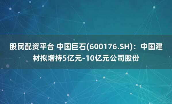 股民配资平台 中国巨石(600176.SH)：中国建材拟增持5亿元-10亿元公司股份