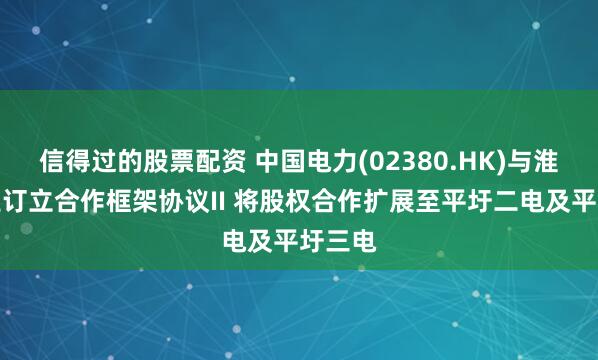 信得过的股票配资 中国电力(02380.HK)与淮南矿业订立合作框架协议II 将股权合作扩展至平圩二电及平圩三电