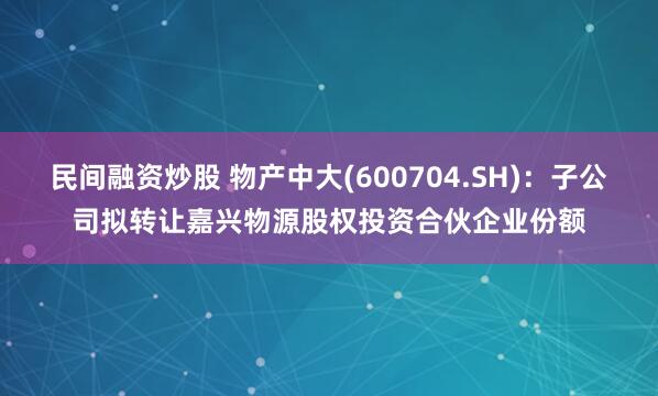 民间融资炒股 物产中大(600704.SH)：子公司拟转让嘉兴物源股权投资合伙企业份额