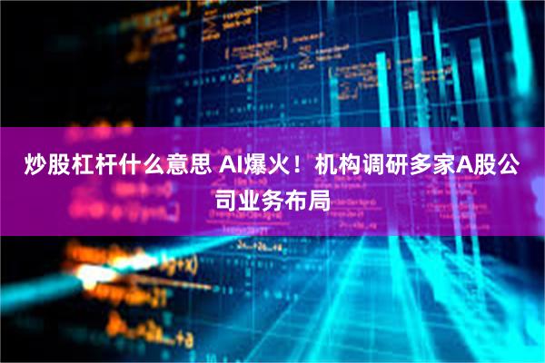 炒股杠杆什么意思 AI爆火！机构调研多家A股公司业务布局