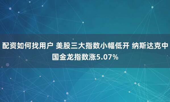 配资如何找用户 美股三大指数小幅低开 纳斯达克中国金龙指数涨5.07%