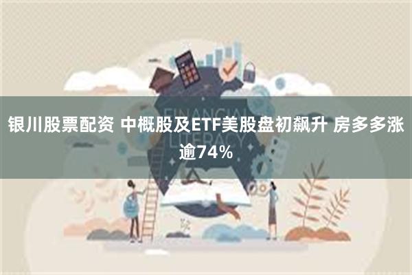 银川股票配资 中概股及ETF美股盘初飙升 房多多涨逾74%