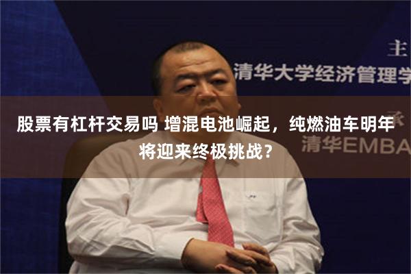 股票有杠杆交易吗 增混电池崛起，纯燃油车明年将迎来终极挑战？