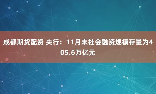 成都期货配资 央行：11月末社会融资规模存量为405.6万亿元