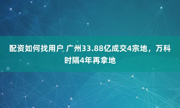 配资如何找用户 广州33.88亿成交4宗地，万科时隔4年再拿地