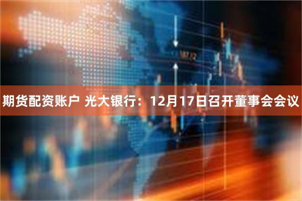 期货配资账户 光大银行：12月17日召开董事会会议