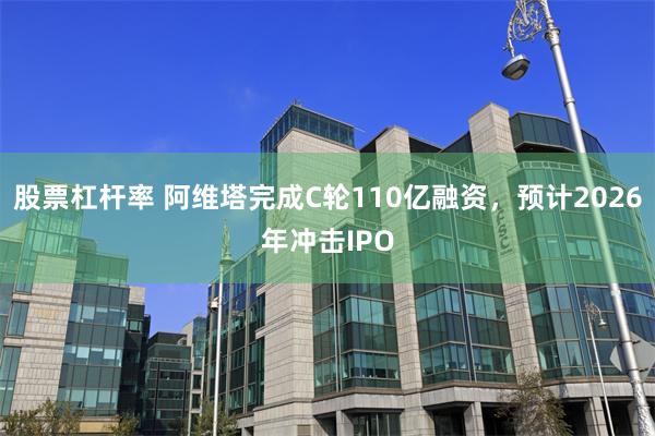 股票杠杆率 阿维塔完成C轮110亿融资，预计2026年冲击IPO