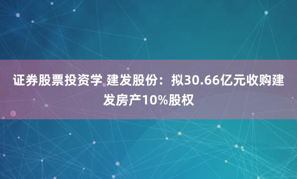 证券股票投资学 建发股份：拟30.66亿元收购建发房产10%股权