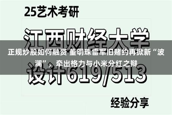 正规炒股如何融资 董明珠雷军旧赌约再掀新“波澜”，牵出格力与小米分红之辩