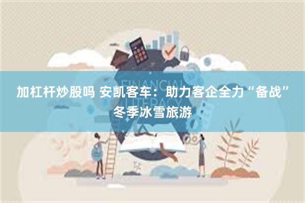 加杠杆炒股吗 安凯客车：助力客企全力“备战”冬季冰雪旅游