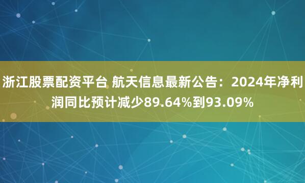 浙江股票配资平台 航天信息最新公告：2024年净利润同比预计减少89.64%到93.09%