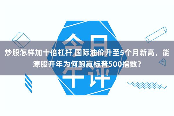 炒股怎样加十倍杠杆 国际油价升至5个月新高，能源股开年为何跑赢标普500指数？