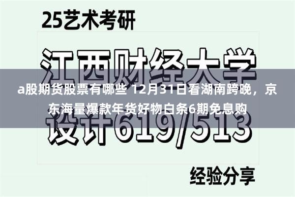 a股期货股票有哪些 12月31日看湖南跨晚，京东海量爆款年货好物白条6期免息购