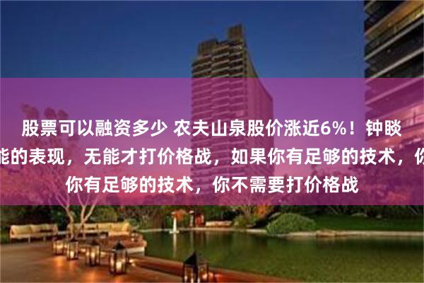 股票可以融资多少 农夫山泉股价涨近6%！钟睒睒：价格战是无能的表现，无能才打价格战，如果你有足够的技术，你不需要打价格战