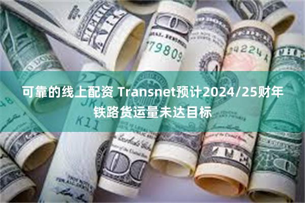 可靠的线上配资 Transnet预计2024/25财年铁路货运量未达目标