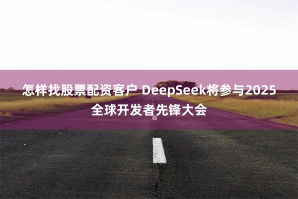 怎样找股票配资客户 DeepSeek将参与2025全球开发者先锋大会