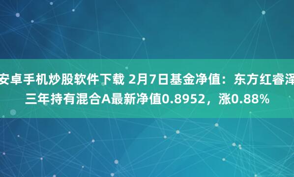 安卓手机炒股软件下载 2月7日基金净值：东方红睿泽三年持有混合A最新净值0.8952，涨0.88%