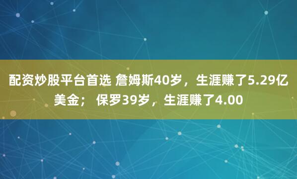 配资炒股平台首选 詹姆斯40岁，生涯赚了5.29亿美金； 保罗39岁，生涯赚了4.00