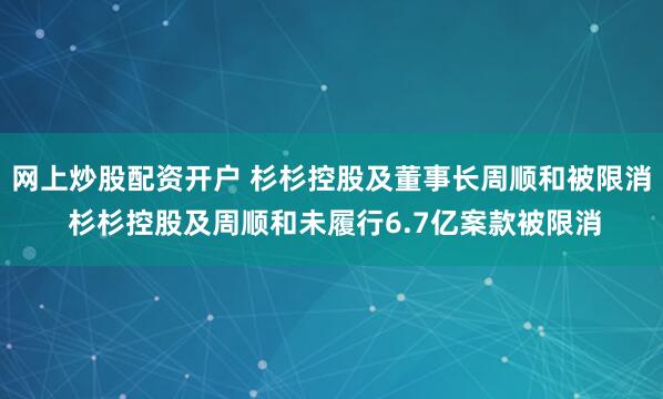 网上炒股配资开户 杉杉控股及董事长周顺和被限消 杉杉控股及周顺和未履行6.7亿案款被限消