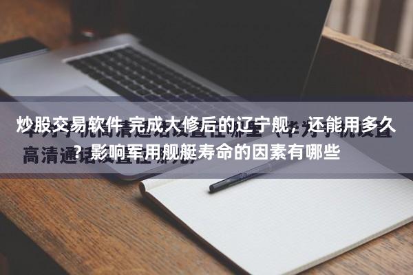 炒股交易软件 完成大修后的辽宁舰，还能用多久？影响军用舰艇寿命的因素有哪些