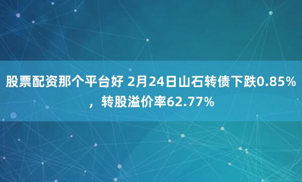 股票配资那个平台好 2月24日山石转债下跌0.85%，转股溢价率62.77%