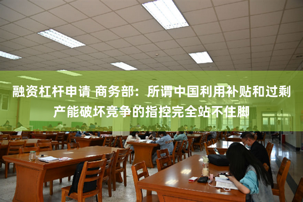 融资杠杆申请 商务部：所谓中国利用补贴和过剩产能破坏竞争的指控完全站不住脚